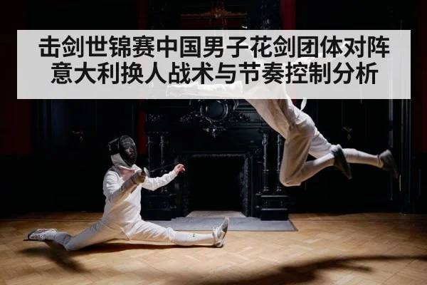 击剑世锦赛中国男子花剑团体对阵意大利换人战术与节奏控制分析