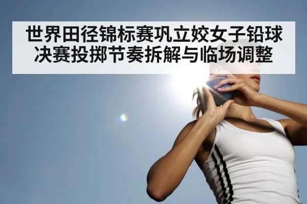 世界田径锦标赛巩立姣女子铅球决赛投掷节奏拆解与临场调整