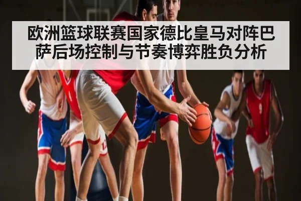 欧洲篮球联赛国家德比皇马对阵巴萨后场控制与节奏博弈胜负分析