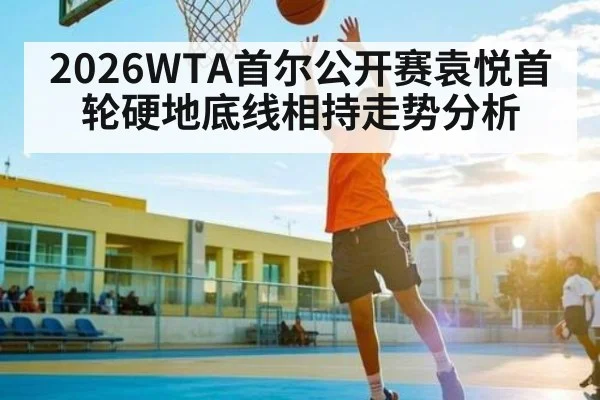 2026WTA首尔公开赛袁悦首轮硬地底线相持走势分析