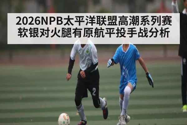 2026NPB太平洋联盟高潮系列赛软银对火腿有原航平投手战分析