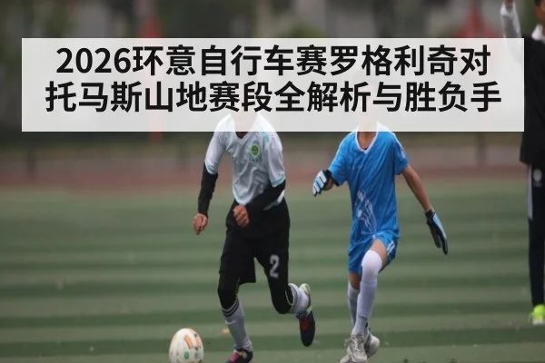 2026环意自行车赛罗格利奇对托马斯山地赛段全解析与胜负手