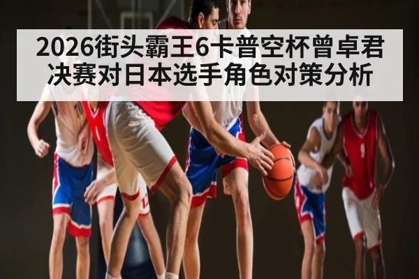 2026街头霸王6卡普空杯曾卓君决赛对日本选手角色对策分析