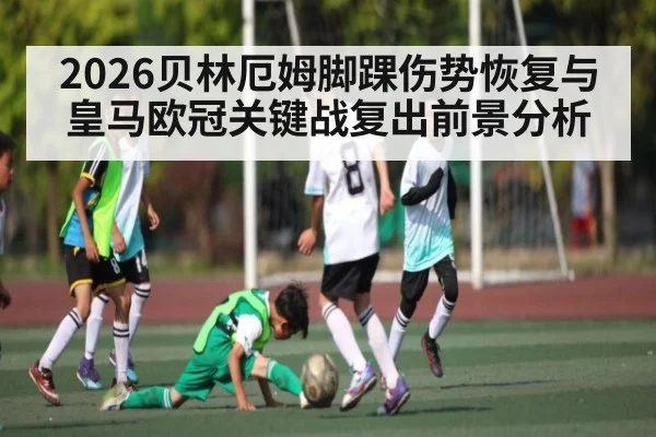 2026贝林厄姆脚踝伤势恢复与皇马欧冠关键战复出前景分析