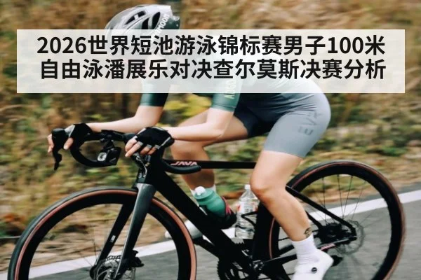 2026世界短池游泳锦标赛男子100米自由泳潘展乐对决查尔莫斯决赛分析
